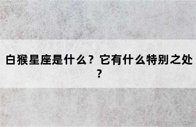 白猴星座是什么？它有什么特别之处？