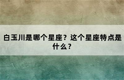 白玉川是哪个星座？这个星座特点是什么？