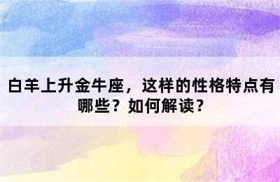 白羊上升金牛座，这样的性格特点有哪些？如何解读？