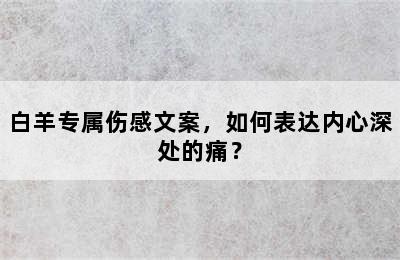 白羊专属伤感文案，如何表达内心深处的痛？