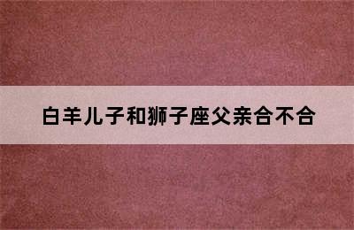 白羊儿子和狮子座父亲合不合