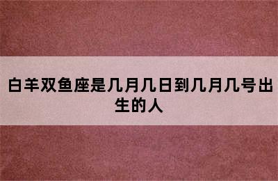 白羊双鱼座是几月几日到几月几号出生的人