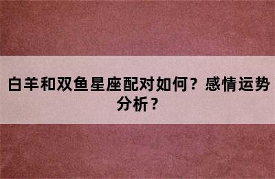 白羊和双鱼星座配对如何？感情运势分析？