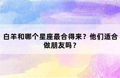 白羊和哪个星座最合得来？他们适合做朋友吗？