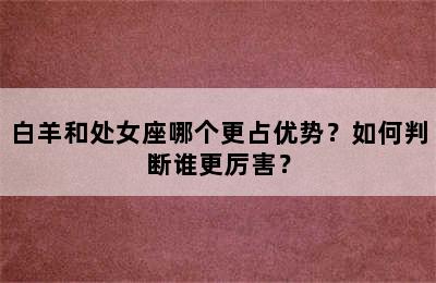 白羊和处女座哪个更占优势？如何判断谁更厉害？