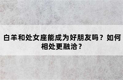 白羊和处女座能成为好朋友吗？如何相处更融洽？