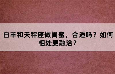 白羊和天秤座做闺蜜，合适吗？如何相处更融洽？