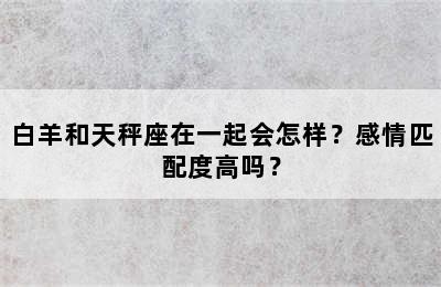 白羊和天秤座在一起会怎样？感情匹配度高吗？