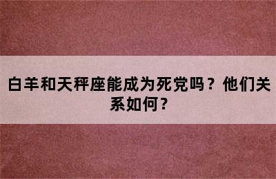 白羊和天秤座能成为死党吗？他们关系如何？