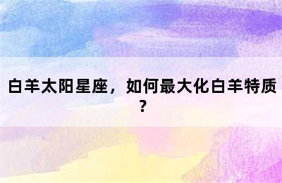 白羊太阳星座，如何最大化白羊特质？