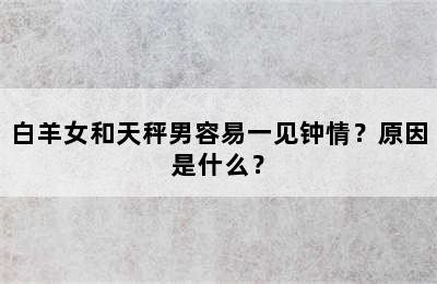 白羊女和天秤男容易一见钟情？原因是什么？