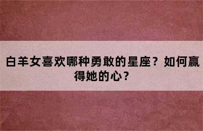 白羊女喜欢哪种勇敢的星座？如何赢得她的心？