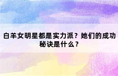 白羊女明星都是实力派？她们的成功秘诀是什么？