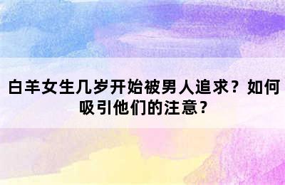 白羊女生几岁开始被男人追求？如何吸引他们的注意？