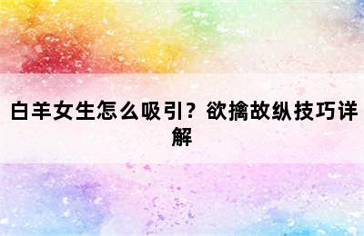 白羊女生怎么吸引？欲擒故纵技巧详解