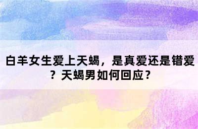 白羊女生爱上天蝎，是真爱还是错爱？天蝎男如何回应？