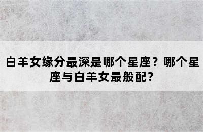 白羊女缘分最深是哪个星座？哪个星座与白羊女最般配？