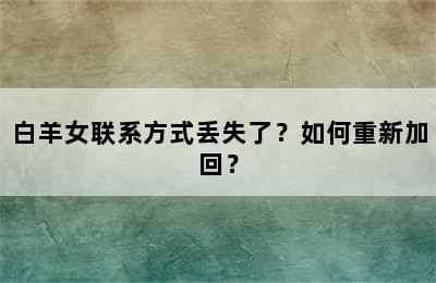 白羊女联系方式丢失了？如何重新加回？