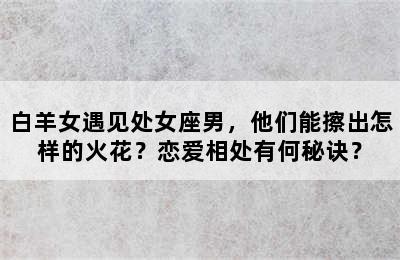 白羊女遇见处女座男，他们能擦出怎样的火花？恋爱相处有何秘诀？