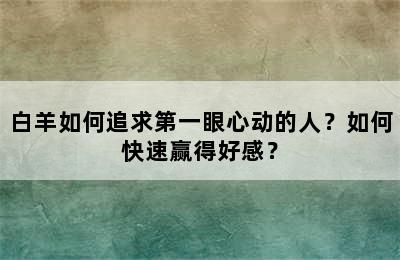白羊如何追求第一眼心动的人？如何快速赢得好感？