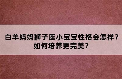 白羊妈妈狮子座小宝宝性格会怎样？如何培养更完美？