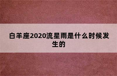 白羊座2020流星雨是什么时候发生的