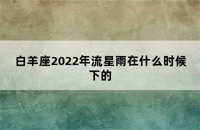 白羊座2022年流星雨在什么时候下的