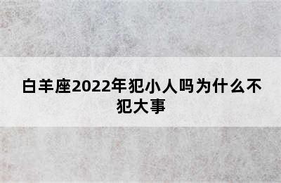 白羊座2022年犯小人吗为什么不犯大事