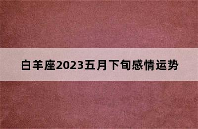 白羊座2023五月下旬感情运势