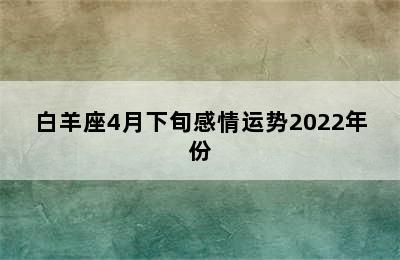 白羊座4月下旬感情运势2022年份