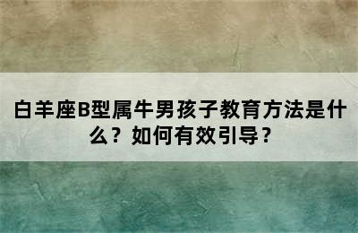 白羊座B型属牛男孩子教育方法是什么？如何有效引导？