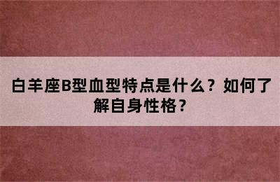 白羊座B型血型特点是什么？如何了解自身性格？