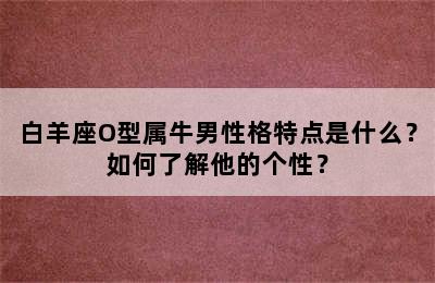 白羊座O型属牛男性格特点是什么？如何了解他的个性？