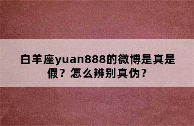 白羊座yuan888的微博是真是假？怎么辨别真伪？