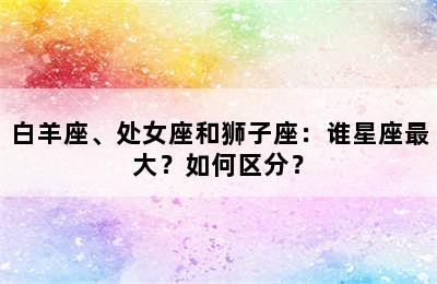 白羊座、处女座和狮子座：谁星座最大？如何区分？