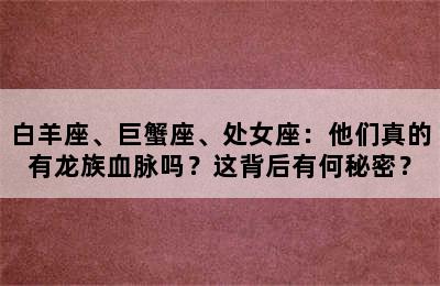 白羊座、巨蟹座、处女座：他们真的有龙族血脉吗？这背后有何秘密？