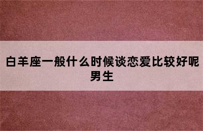 白羊座一般什么时候谈恋爱比较好呢男生