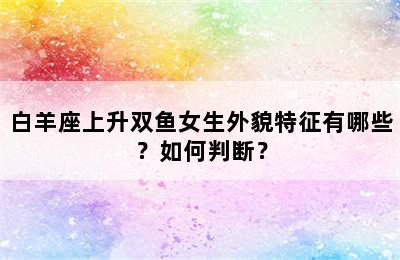 白羊座上升双鱼女生外貌特征有哪些？如何判断？