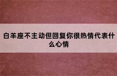 白羊座不主动但回复你很热情代表什么心情