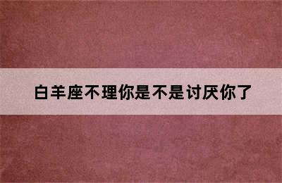 白羊座不理你是不是讨厌你了