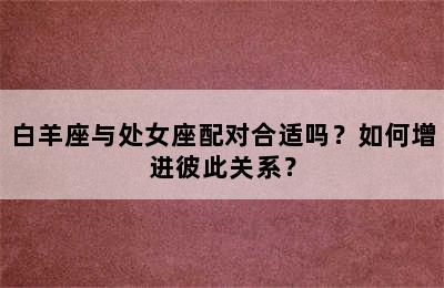 白羊座与处女座配对合适吗？如何增进彼此关系？