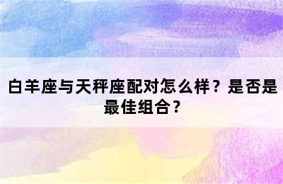 白羊座与天秤座配对怎么样？是否是最佳组合？