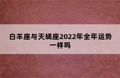 白羊座与天蝎座2022年全年运势一样吗