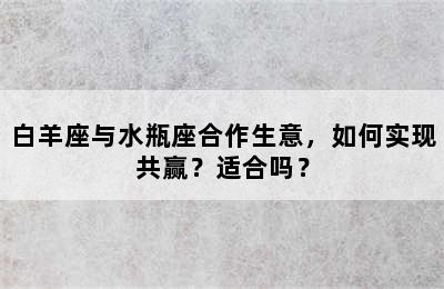 白羊座与水瓶座合作生意，如何实现共赢？适合吗？