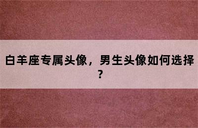 白羊座专属头像，男生头像如何选择？