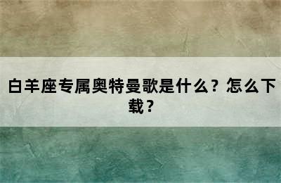 白羊座专属奥特曼歌是什么？怎么下载？