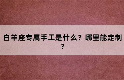 白羊座专属手工是什么？哪里能定制？