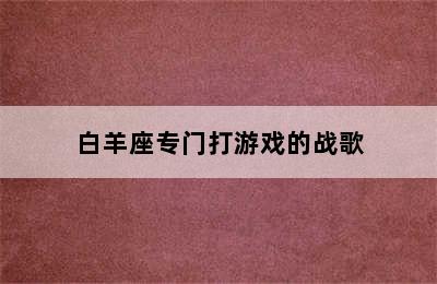 白羊座专门打游戏的战歌