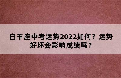 白羊座中考运势2022如何？运势好坏会影响成绩吗？