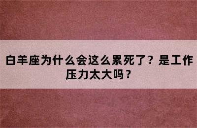 白羊座为什么会这么累死了？是工作压力太大吗？